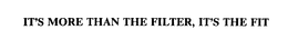 IT'S MORE THAN THE FILTER, IT'S THE FIT trademark
