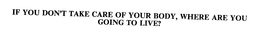 IF YOU DON'T TAKE CARE OF YOUR BODY, WHERE ARE YOU GOING TO LIVE? trademark