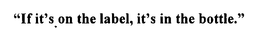 "IF IT'S ON THE LABEL, IT'S IN THE BOTTLE." trademark