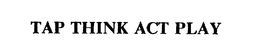 TAP THINK ACT PLAY trademark