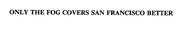 ONLY THE FOG COVERS SAN FRANCISCO BETTER trademark