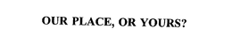 OUR PLACE, OR YOURS? trademark