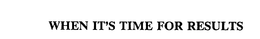 WHEN IT'S TIME FOR RESULTS trademark
