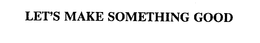 LET'S MAKE SOMETHING GOOD trademark