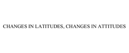 CHANGES IN LATITUDES, CHANGES IN ATTITUDES trademark