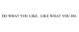 DO WHAT YOU LIKE.  LIKE WHAT YOU DO. trademark