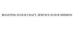 ROASTING IS OUR CRAFT, SERVICE IS OUR MISSION trademark