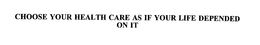 CHOOSE YOUR HEALTH CARE AS IF YOUR LIFE DEPENDED ON IT trademark