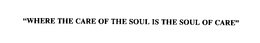 "WHERE THE CARE OF THE SOUL IS THE SOULOF CARE" trademark