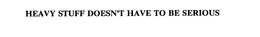 HEAVY STUFF DOESN'T HAVE TO BE SERIOUS trademark