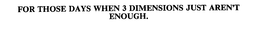 FOR THOSE DAYS WHEN 3 DIMENSIONS JUST AREN'T ENOUGH. trademark