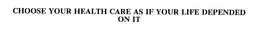 CHOOSE YOUR HEALTH CARE AS IF YOUR LIFE DEPENDED ON IT trademark