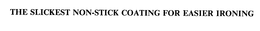 THE SLICKEST NON-STICK COATING FOR EASIER IRONING trademark
