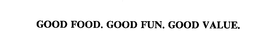 GOOD FOOD.  GOOD FUN.  GOOD VALUE. trademark