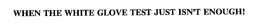 WHEN THE WHITE GLOVE TEST JUST ISN'T ENOUGH! trademark