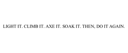 LIGHT IT. CLIMB IT. AXE IT. SOAK IT. THEN, DO IT AGAIN. trademark