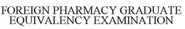 FOREIGN PHARMACY GRADUATE EQUIVALENCY EXAMINATION trademark