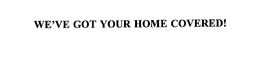 WE'VE GOT YOUR HOME COVERED! trademark