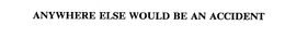 ANYWHERE ELSE WOULD BE AN ACCIDENT trademark