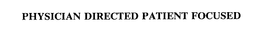 PHYSICIAN DIRECTED PATIENT FOCUSED trademark