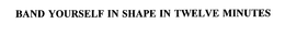 BAND YOURSELF IN SHAPE IN TWELVE MINUTES trademark