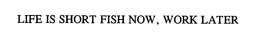 LIFE IS SHORT FISH NOW, WORK LATER trademark