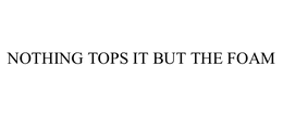NOTHING TOPS IT BUT THE FOAM trademark