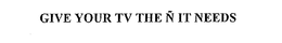 GIVE YOUR TV THE N IT NEEDS trademark