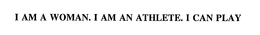 I AM A WOMAN.  I AM AN ATHLETE.  I CAN PLAY. trademark