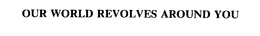 OUR WORLD REVOLVES AROUND YOU trademark