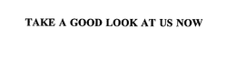 TAKE A GOOD LOOK AT US NOW trademark