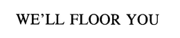 WE'LL FLOOR YOU trademark