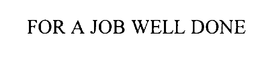 FOR A JOB WELL DONE trademark