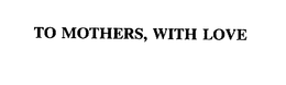 TO MOTHERS, WITH LOVE trademark