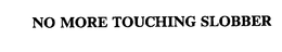 NO MORE TOUCHING SLOBBER trademark