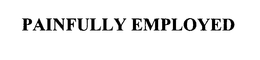 PAINFULLY EMPLOYED trademark