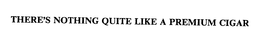 THERE'S NOTHING QUITE LIKE A PREMIUM CIGAR trademark