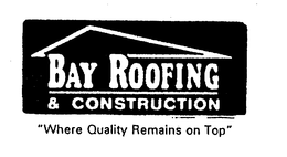 BAY ROOFING & CONSTRUCTION "WHERE QUALITY REMAINS ON TOP" trademark