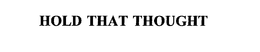 HOLD THAT THOUGHT trademark