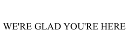 WE'RE GLAD YOU'RE HERE trademark