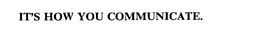 IT'S HOW YOU COMMUNICATE. trademark