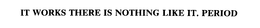 IT WORKS THERE IS NOTHING LIKE IT. PERIOD trademark