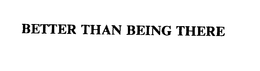 BETTER THAN BEING THERE trademark