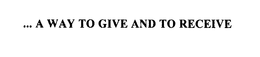 ... A WAY TO GIVE AND TO RECEIVE trademark