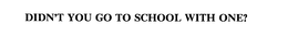 DIDN'T YOU GO TO SCHOOL WITH ONE? trademark