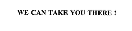 WE CAN TAKE YOU THERE ! trademark