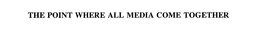 THE POINT WHERE ALL MEDIA COME TOGETHER trademark