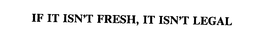 IF IT ISN'T FRESH, IT ISN'T LEGAL trademark