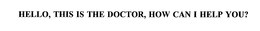 HELLO, THIS IS THE DOCTOR, HOW CAN I HELP YOU? trademark