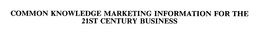COMMON KNOWLEDGE MARKETING INFORMATION FOR THE 21ST CENTURY BUSINESS trademark